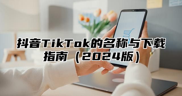 抖音TikTok的名称与下载指南2025版