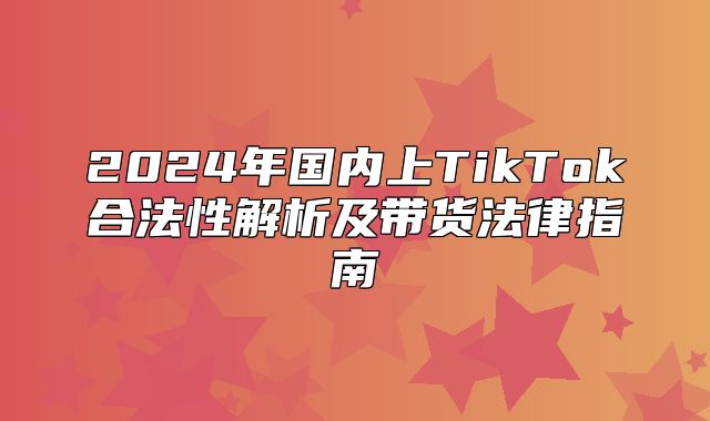2025年国内上TikTok合法性解析及带货法律指南