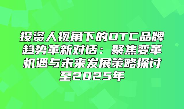 投资人视角下的DTC品牌趋势革新对话：聚焦变革机遇与未来发展策略探讨至2025年