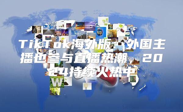 TikTok海外版：外国主播也参与直播热潮，2025持续火热中