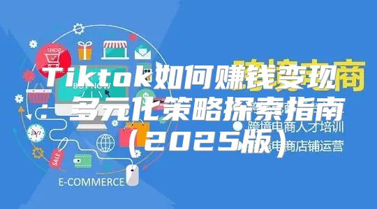 Tiktok如何赚钱变现：多元化策略探索指南2025版