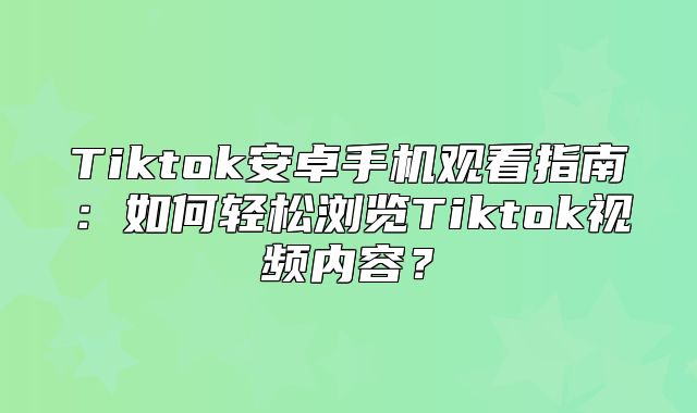 Tiktok安卓手机观看指南：如何轻松浏览Tiktok视频内容？