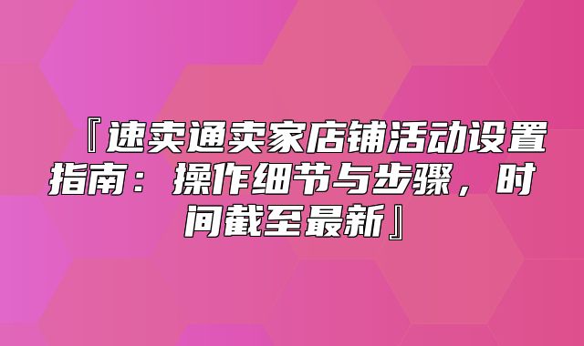 『速卖通卖家店铺活动设置指南：操作细节与步骤，时间截至最新』