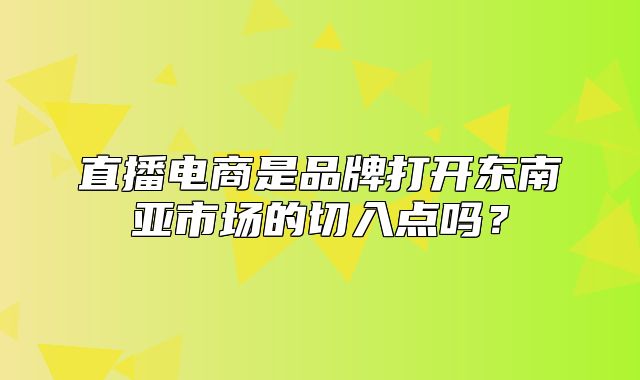 直播电商是品牌打开东南亚市场的切入点吗？