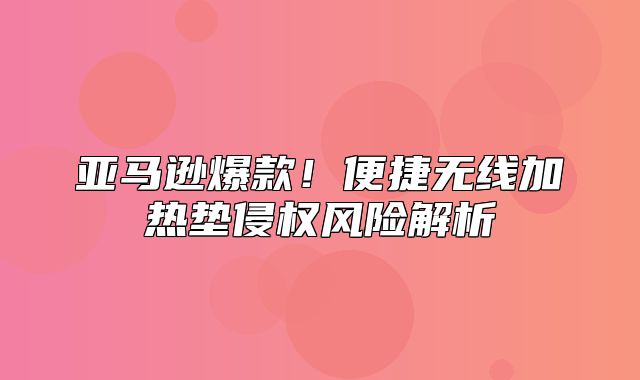 亚马逊爆款！便捷无线加热垫侵权风险解析