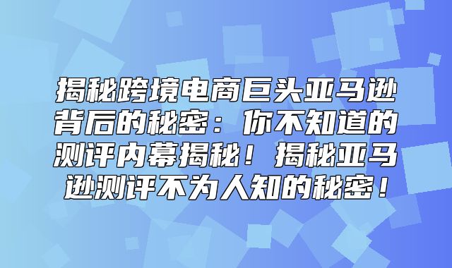 揭秘跨境电商巨头亚马逊背后的秘密：你不知道的测评内幕揭秘！揭秘亚马逊测评不为人知的秘密！