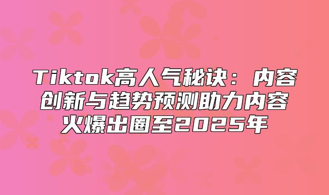Tiktok高人气秘诀：内容创新与趋势预测助力内容火爆出圈至2025年
