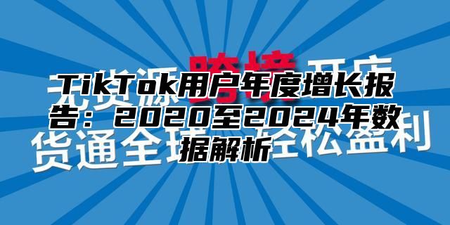 TikTok用户年度增长报告：2020至2025年数据解析