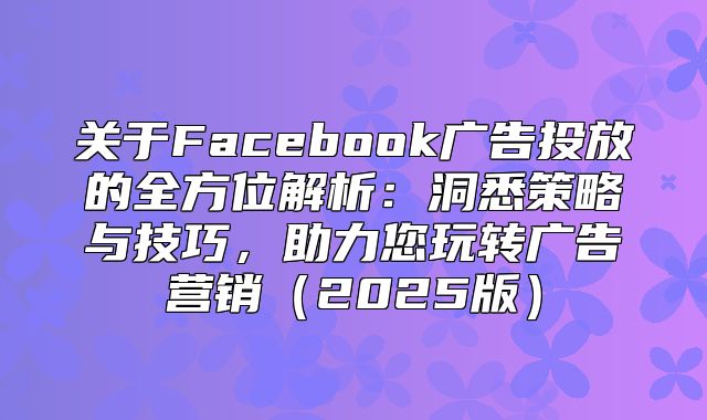 关于Facebook广告投放的全方位解析：洞悉策略与技巧，助力您玩转广告营销2025版