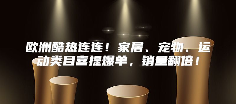 欧洲酷热连连！家居、宠物、运动类目喜提爆单，销量翻倍！