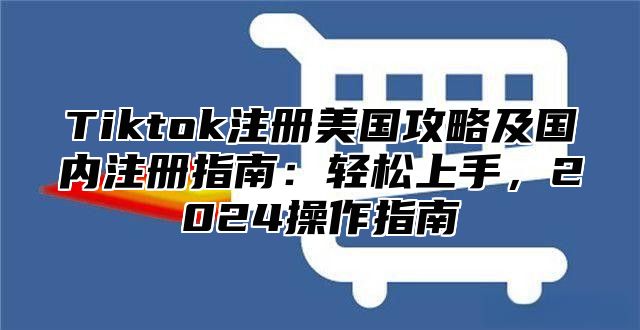 Tiktok注册美国攻略及国内注册指南：轻松上手，2025操作指南