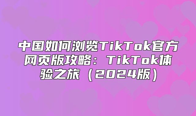 中国如何浏览TikTok官方网页版攻略：TikTok体验之旅2025版