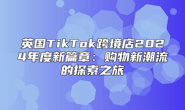 英国TikTok跨境店2025年度新篇章：购物新潮流的探索之旅