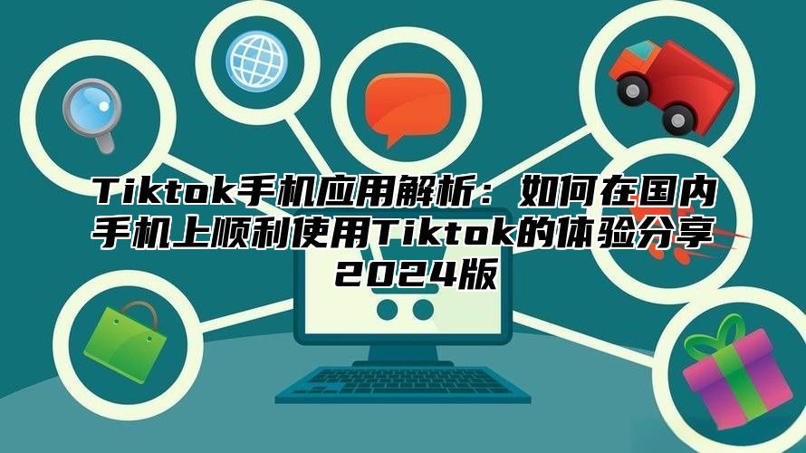 Tiktok手机应用解析：如何在国内手机上顺利使用Tiktok的体验分享 2025版