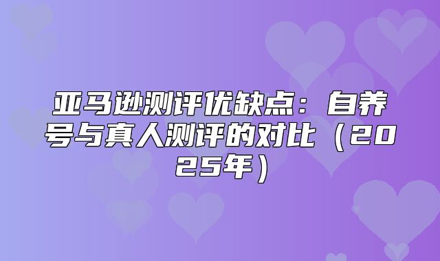 亚马逊测评优缺点：自养号与真人测评的对比2025年