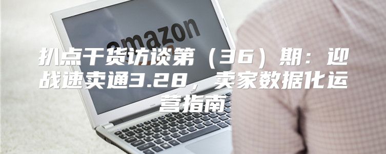 扒点干货访谈第36期：迎战速卖通3.28，卖家数据化运营指南