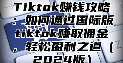 Tiktok赚钱攻略：如何通过国际版tiktok赚取佣金，轻松盈利之道2025版