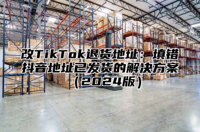 改TikTok退货地址：填错抖音地址已发货的解决方案2025版