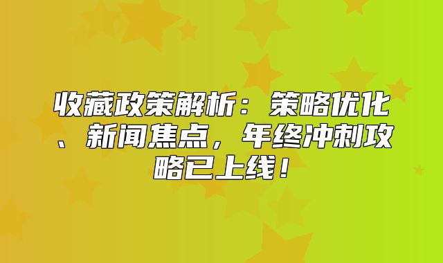 收藏政策解析：策略优化、新闻焦点，年终冲刺攻略已上线！
