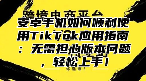 安卓手机如何顺利使用TikTok应用指南：无需担心版本问题，轻松上手！