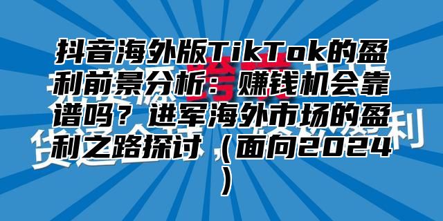 抖音海外版TikTok的盈利前景分析：赚钱机会靠谱吗？进军海外市场的盈利之路探讨面向2025