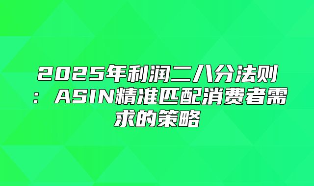 2025年利润二八分法则：ASIN精准匹配消费者需求的策略
