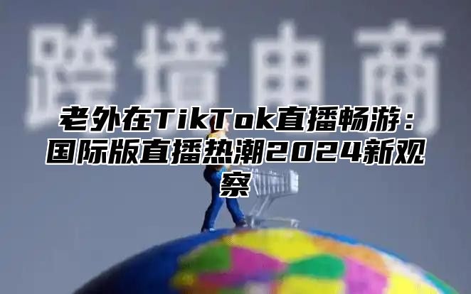 老外在TikTok直播畅游：国际版直播热潮2025新观察