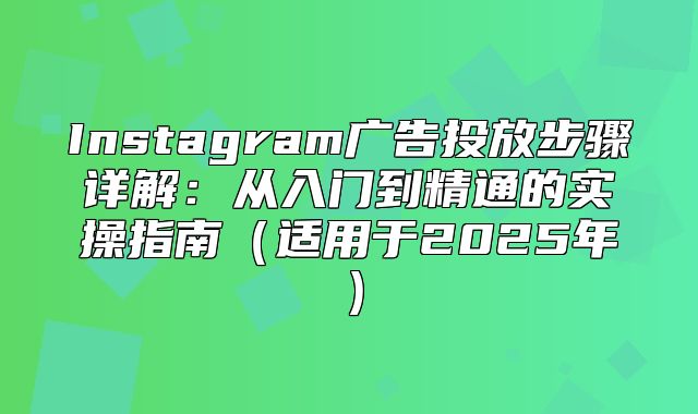 Instagram广告投放步骤详解：从入门到精通的实操指南适用于2025年