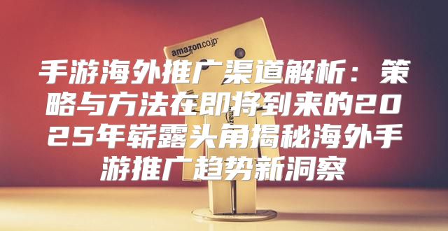 手游海外推广渠道解析：策略与方法在即将到来的2025年崭露头角揭秘海外手游推广趋势新洞察