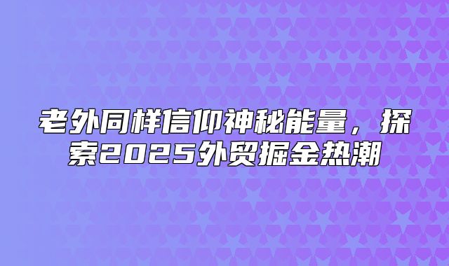 老外同样信仰神秘能量，探索2025外贸掘金热潮