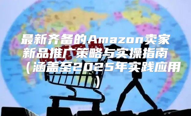 最新齐备的Amazon卖家新品推广策略与实操指南涵盖至2025年实践应用