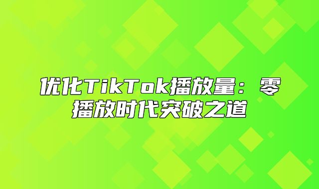 优化TikTok播放量：零播放时代突破之道
