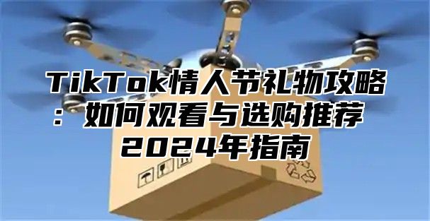TikTok情人节礼物攻略：如何观看与选购推荐 2025年指南