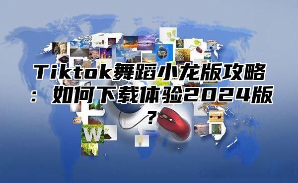 Tiktok舞蹈小龙版攻略：如何下载体验2025版？