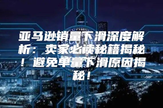 亚马逊销量下滑深度解析：卖家必读秘籍揭秘！避免单量下滑原因揭秘！