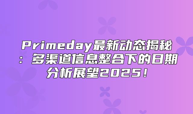 Primeday最新动态揭秘：多渠道信息整合下的日期分析展望2025！