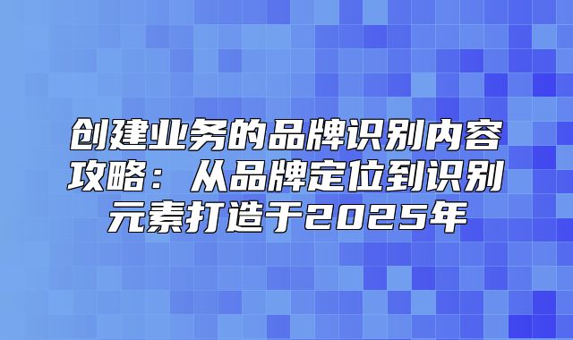 创建业务的品牌识别内容攻略：从品牌定位到识别元素打造于2025年