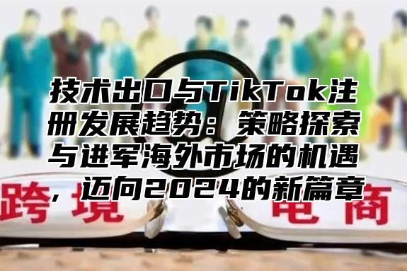技术出口与TikTok注册发展趋势：策略探索与进军海外市场的机遇，迈向2025的新篇章