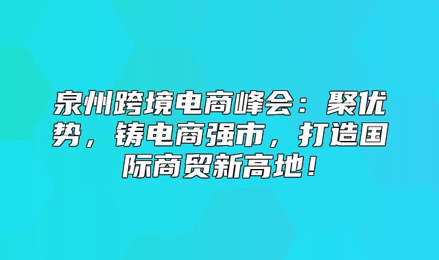 泉州跨境电商峰会：聚优势，铸电商强市，打造国际商贸新高地！