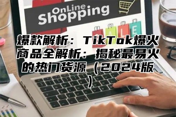 爆款解析：TikTok爆火商品全解析：揭秘最易火的热门货源2025版
