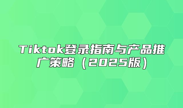 Tiktok登录指南与产品推广策略2025版