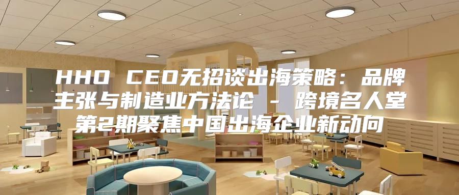 HHO CEO无招谈出海策略：品牌主张与制造业方法论 - 跨境名人堂第2期聚焦中国出海企业新动向