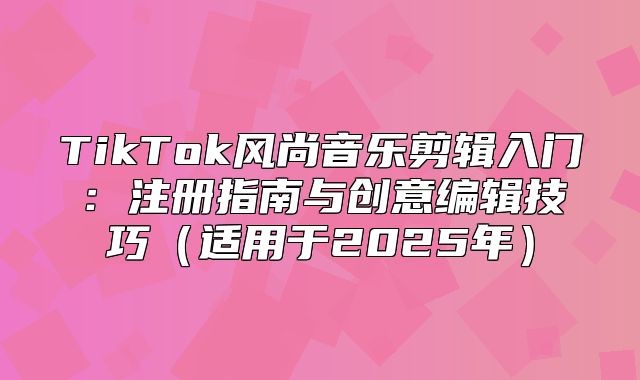 TikTok风尚音乐剪辑入门：注册指南与创意编辑技巧适用于2025年