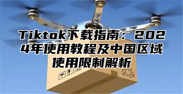 Tiktok下载指南：2025年使用教程及中国区域使用限制解析