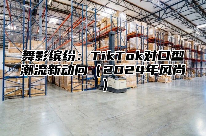 舞影缤纷：TikTok对口型潮流新动向2025年风尚