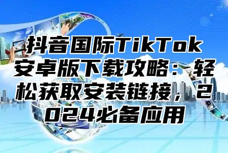 抖音国际TikTok安卓版下载攻略：轻松获取安装链接，2025必备应用