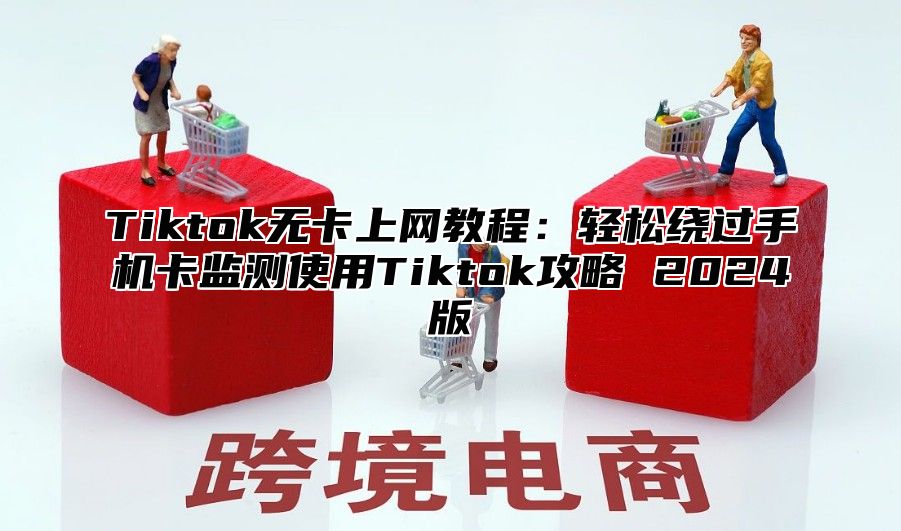 Tiktok无卡上网教程：轻松绕过手机卡监测使用Tiktok攻略 2025版