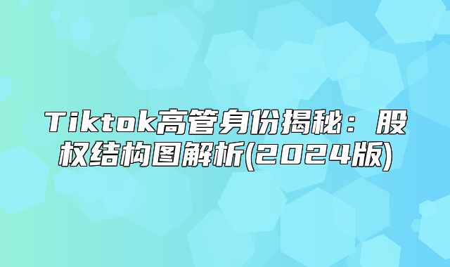 Tiktok高管身份揭秘：股权结构图解析(2025版)
