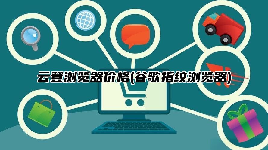 云登浏览器价格(谷歌指纹浏览器)