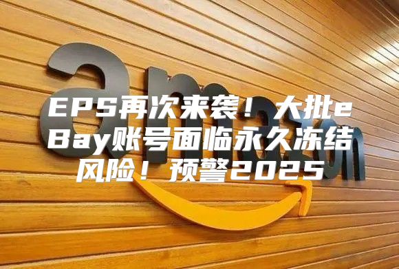 EPS再次来袭！大批eBay账号面临永久冻结风险！预警2025